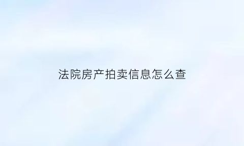 法院房产拍卖信息怎么查(法院房产拍卖怎么查询)