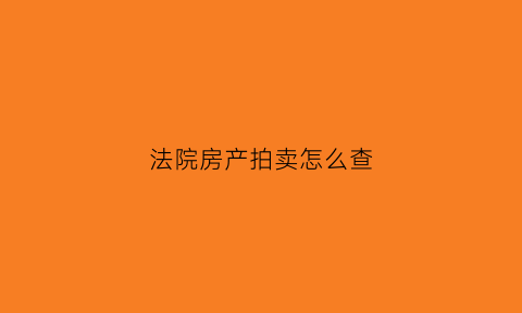法院房产拍卖怎么查(法院房产拍卖怎么查询结果)