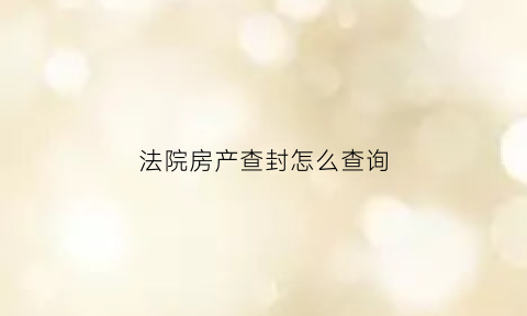 法院房产查封怎么查询(法院查封房产流程是什么)