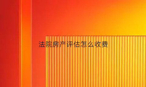法院房产评估怎么收费(法院房产评估费收取标准)