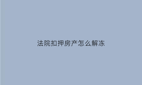 法院扣押房产怎么解冻(法院扣押房产怎么解冻流程)