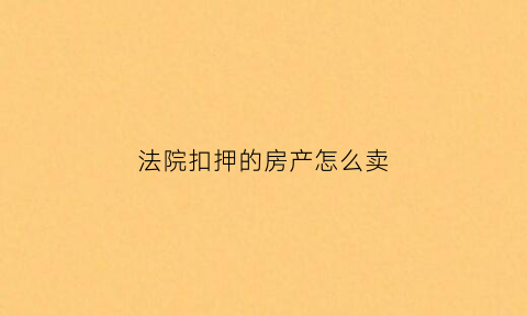 法院扣押的房产怎么卖(法院扣押的房产怎么卖出去)