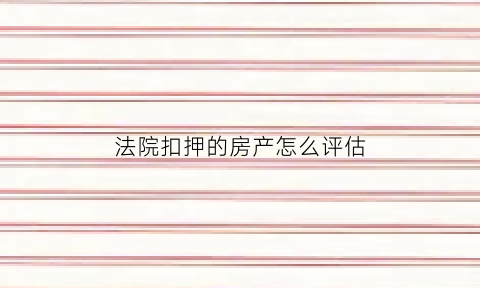 法院扣押的房产怎么评估(法院扣押房子过户都需要什么手续)