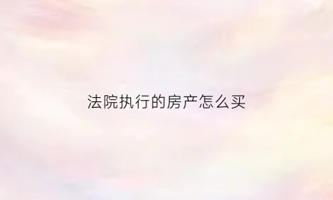 法院执行的房产怎么买(法院如何执行房子)