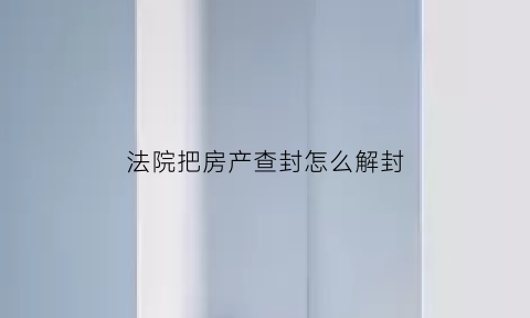 法院把房产查封怎么解封(法院查封的房子怎么解封多久能解封)