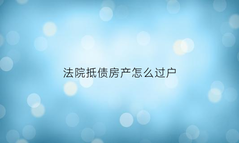 法院抵债房产怎么过户(法院抵债房产过户需要缴纳什么费用)