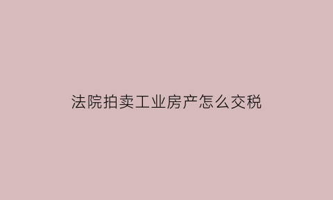 法院拍卖工业房产怎么交税(法院拍卖工业房产怎么交税)