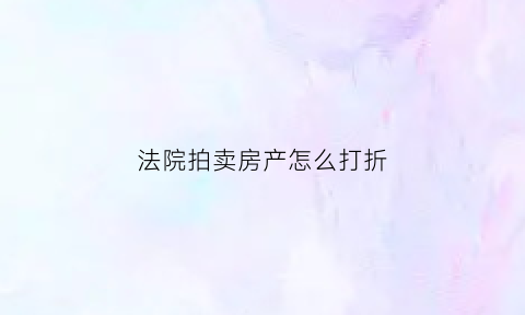 法院拍卖房产怎么打折(法院拍卖房产打几折)