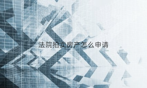 法院拍卖房产怎么申请(法院拍卖房产怎么申请执行)