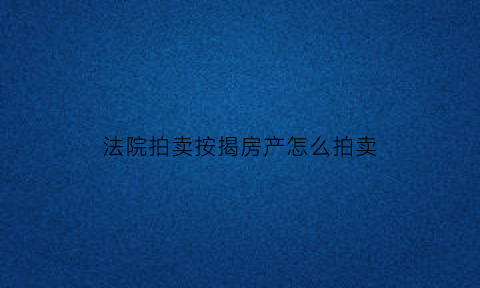 法院拍卖按揭房产怎么拍卖(司法拍卖按揭)