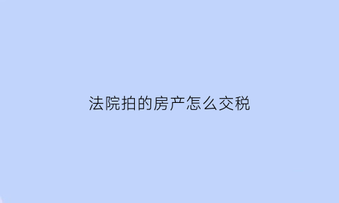 法院拍的房产怎么交税(法院拍的房子怎么办房产证)