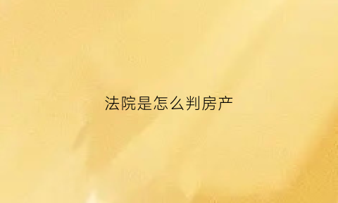 法院是怎么判房产(法院以什么标准来判房产)