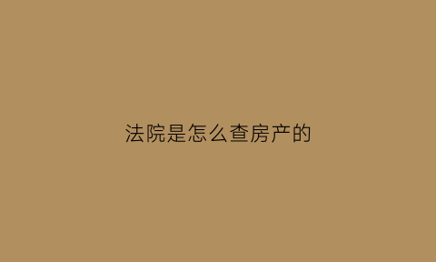 法院是怎么查房产的(法院怎么调查房产)