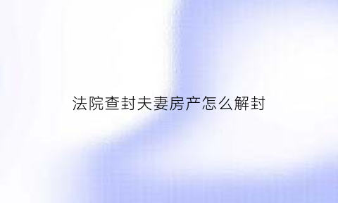 法院查封夫妻房产怎么解封(法院查封夫妻共同财产的程序)