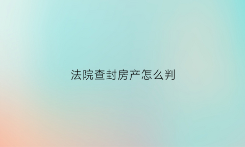 法院查封房产怎么判(法院查封房子怎么处理)