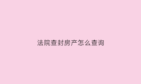 法院查封房产怎么查询(法院查封房子哪里查)