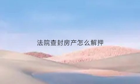 法院查封房产怎么解押(法院查封房产怎么解押手续)