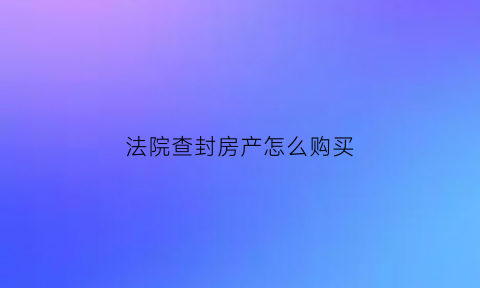 法院查封房产怎么购买(法院查封的房子在哪拍卖)