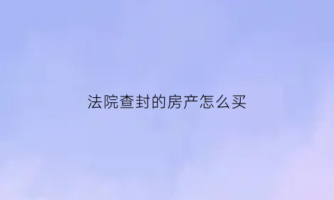 法院查封的房产怎么买(法院查封房产怎么买卖)