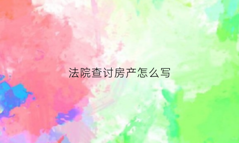 法院查讨房产怎么写(法院调查房产有几种方式)