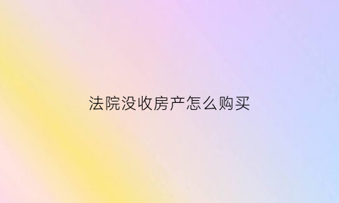 法院没收房产怎么购买(法院会没收刚买的房子吗那贷款怎么办)