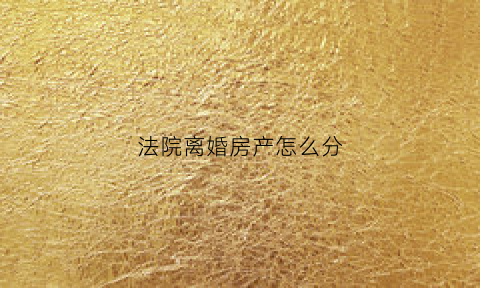 法院离婚房产怎么分(法院离婚房产分割怎么计算价格)