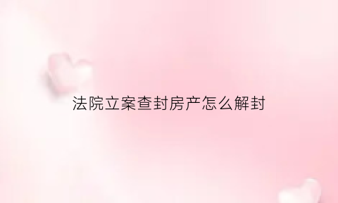 法院立案查封房产怎么解封(法院查封房子怎么解封)