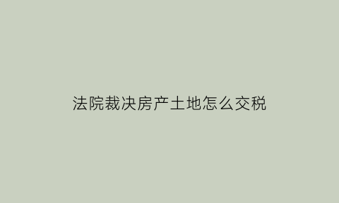 法院裁决房产土地怎么交税(法院判决的土地用不用过户)