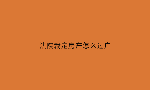 法院裁定房产怎么过户(法院裁定房产过户契税)