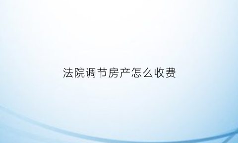 法院调节房产怎么收费(法院调解后的房产可以转移给别人吗)