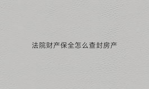 法院财产保全怎么查封房产(法院对申请保全的房子如何查封)