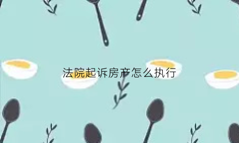 法院起诉房产怎么执行(房子起诉到法院还要多久拍卖)