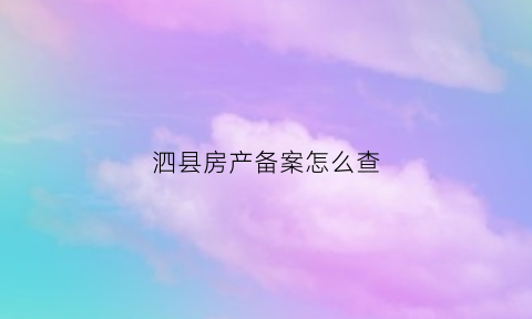 泗县房产备案怎么查(泗县商品房备案查询)