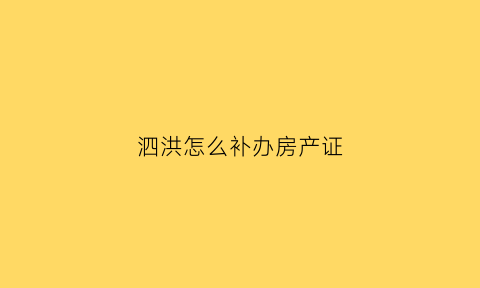 泗洪怎么补办房产证(泗洪房产局官网怎么进入)