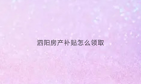 泗阳房产补贴怎么领取(泗阳购房补贴14批到啦)