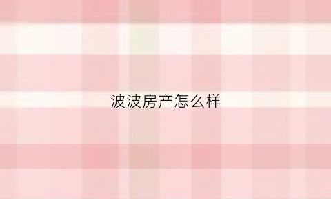波波房产怎么样(波波城二手房)