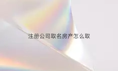 注册公司取名房产怎么取(注册公司取名房产怎么取好听)