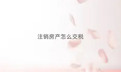 注销房产怎么交税(注销房屋)