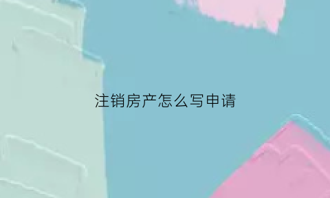 注销房产怎么写申请(注销房屋)