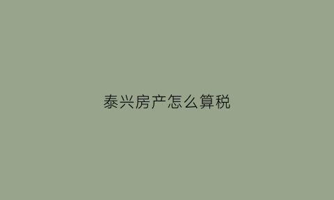 泰兴房产怎么算税(泰兴交房税的地址)