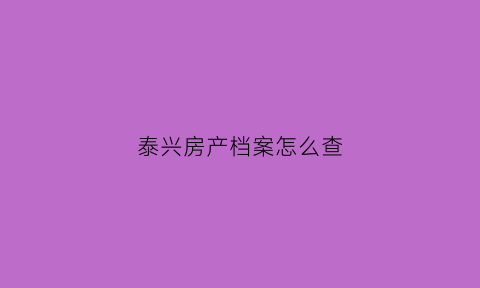 泰兴房产档案怎么查(泰兴房产备案信息查询)