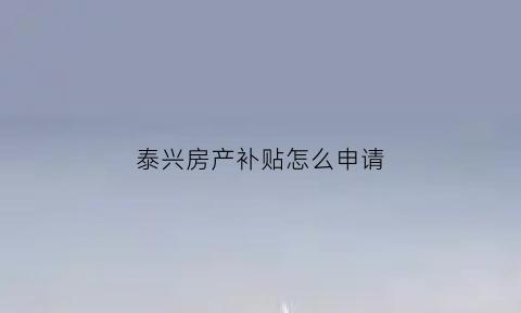 泰兴房产补贴怎么申请(泰兴市购房券)