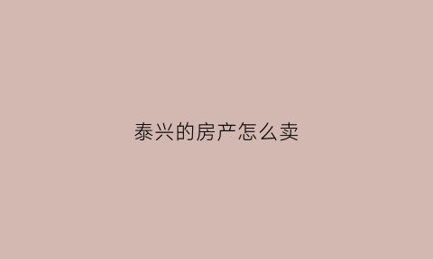 泰兴的房产怎么卖(泰兴二手房买卖政策)