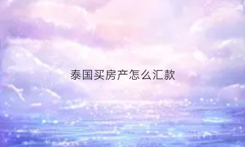 泰国买房产怎么汇款(泰国买房外汇证明怎么弄)