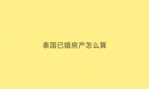 泰国已婚房产怎么算(泰国结婚后财产一定要给老婆吗)