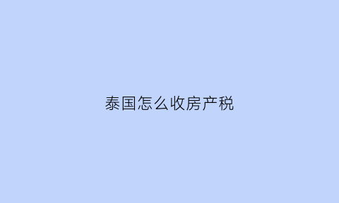 泰国怎么收房产税(泰国房产要交房产税吗)