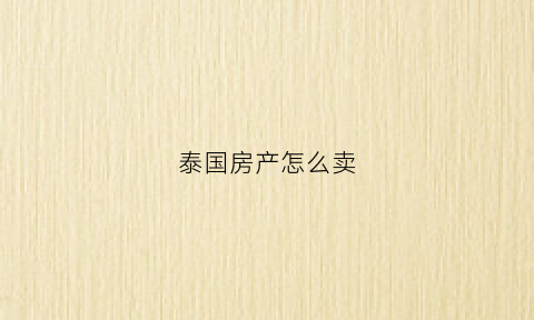 泰国房产怎么卖(泰国房产怎么卖出去)