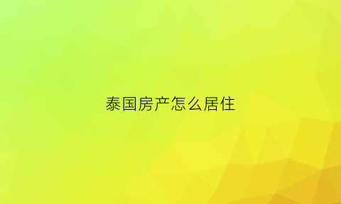 泰国房产怎么居住(在泰国买了房子可以住多久)