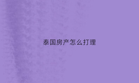泰国房产怎么打理(泰国房产骗局真实解密)