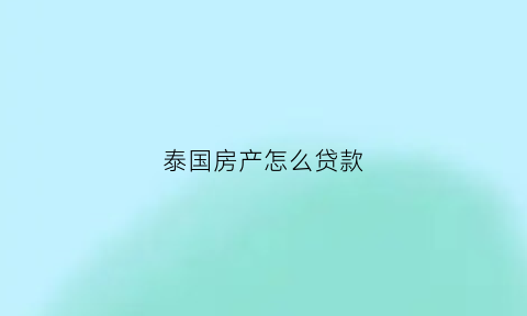 泰国房产怎么贷款(泰国房子贷款)